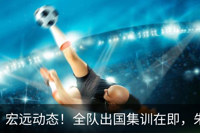 宏远动态！全队出国集训在即，朱芳雨接连活动，杜锋创队史纪录